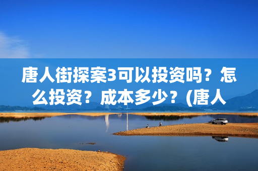 唐人街探案3可以投资吗？怎么投资？成本多少？(唐人街探案3on)