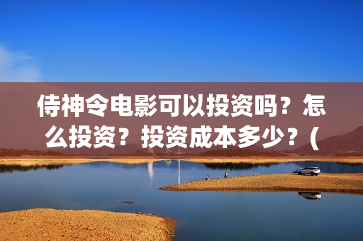 侍神令电影可以投资吗？怎么投资？投资成本多少？(侍神令上映了吗)