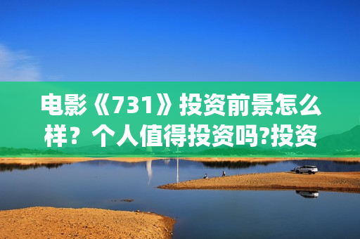 电影《731》投资前景怎么样？个人值得投资吗?投资门槛多少？(电影《731》投资方关联上市公司)