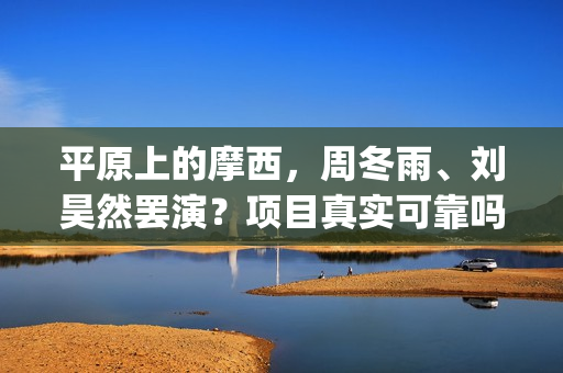平原上的摩西，周冬雨、刘昊然罢演？项目真实可靠吗？ (平原上的摩西分集剧情介绍)