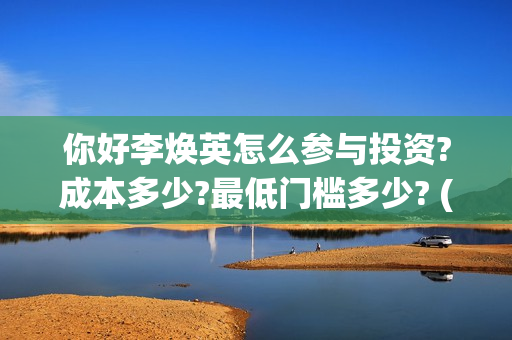 你好李焕英怎么参与投资?成本多少?最低门槛多少? (你好李焕英怎么还不上线)