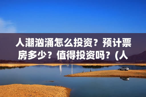 人潮汹涌怎么投资？预计票房多少？值得投资吗？(人潮汹涌怎么互换的)