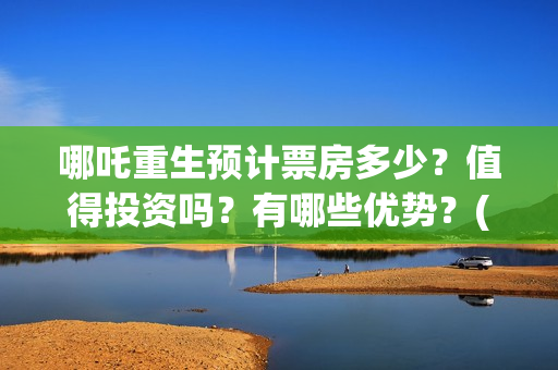 哪吒重生预计票房多少？值得投资吗？有哪些优势？(哪吒重生提前上映)