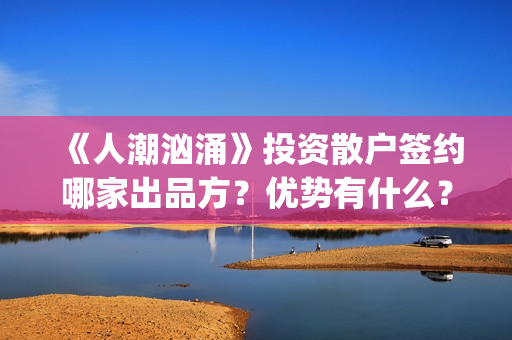 《人潮汹涌》投资散户签约哪家出品方？优势有什么？分红能正常到账吗？(《人潮汹涌》解析)