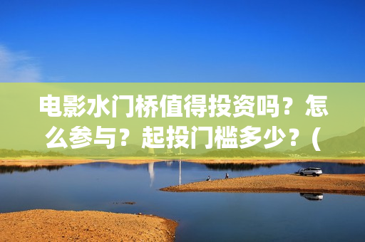 电影水门桥值得投资吗？怎么参与？起投门槛多少？(水门桥上映)