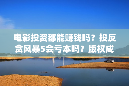 电影投资都能赚钱吗？投反贪风暴5会亏本吗？版权成本多少？(投资电影赚钱是怎么回事)