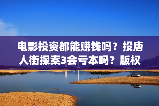 电影投资都能赚钱吗？投唐人街探案3会亏本吗？版权成本多少？(电影投资稳赚不赔?)