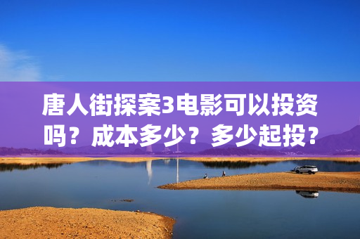 唐人街探案3电影可以投资吗？成本多少？多少起投？(唐人街探案3电影高清完整在线版)