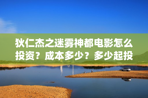 狄仁杰之迷雾神都电影怎么投资？成本多少？多少起投？(狄仁杰之迷雾神都演员表)
