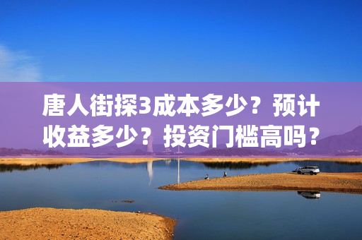 唐人街探3成本多少？预计收益多少？投资门槛高吗？(唐人街探三讲什么)