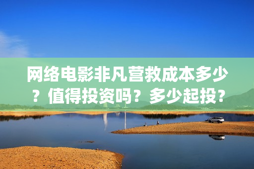 网络电影非凡营救成本多少？值得投资吗？多少起投？(网络电影非凡营救)