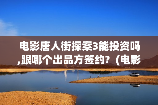 电影唐人街探案3能投资吗,跟哪个出品方签约?  (电影唐人街探案2剧情介绍)