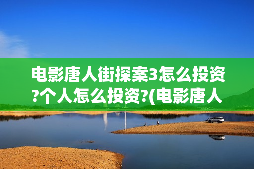 电影唐人街探案3怎么投资?个人怎么投资?(电影唐人街探案2免费观看完整版)
