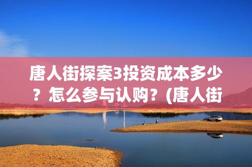 唐人街探案3投资成本多少？怎么参与认购？(唐人街探案3y)