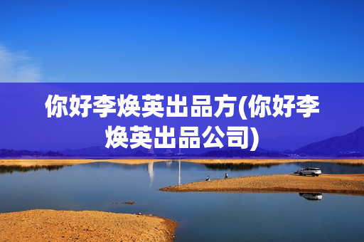 你好李焕英出品方(你好李焕英出品公司)