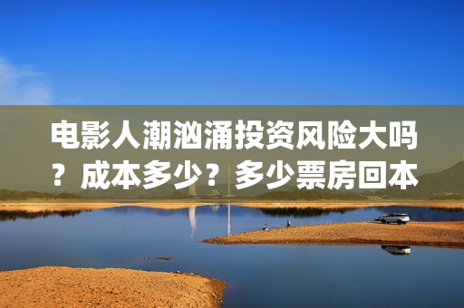 电影人潮汹涌投资风险大吗？成本多少？多少票房回本？(解读电影人潮汹涌)