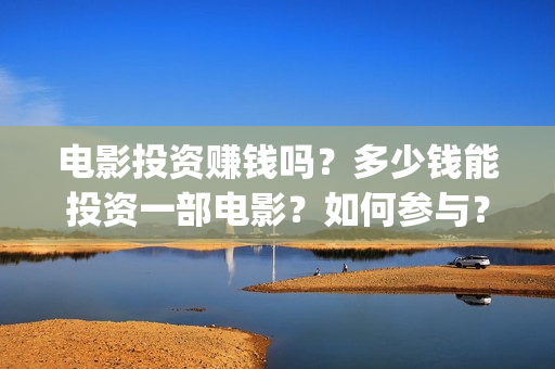 电影投资赚钱吗？多少钱能投资一部电影？如何参与？(投资电影能赚多少钱)