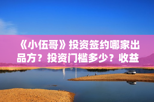 《小伍哥》投资签约哪家出品方？投资门槛多少？收益怎么样？(《小伍哥》投资多少钱)