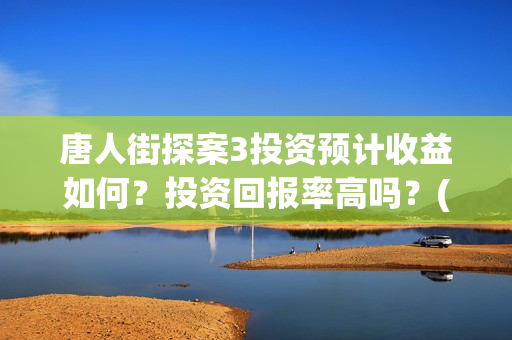 唐人街探案3投资预计收益如何？投资回报率高吗？(唐人街探案3投资方)