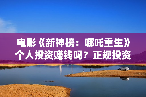 电影《新神榜：哪吒重生》个人投资赚钱吗？正规投资流程是什么?(电影《新神榜:哪吒重生》)