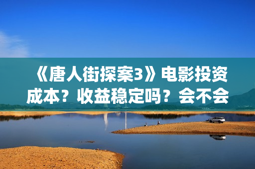 《唐人街探案3》电影投资成本？收益稳定吗？会不会因为疫情不上映了？(《唐人街探案3》电影免费观看)