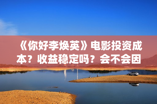 《你好李焕英》电影投资成本？收益稳定吗？会不会因为疫情不上映了？(你好李焕英讲的是什么故事)