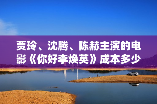 贾玲、沈腾、陈赫主演的电影《你好李焕英》成本多少？散户可以投资吗?(贾玲沈腾喜剧)