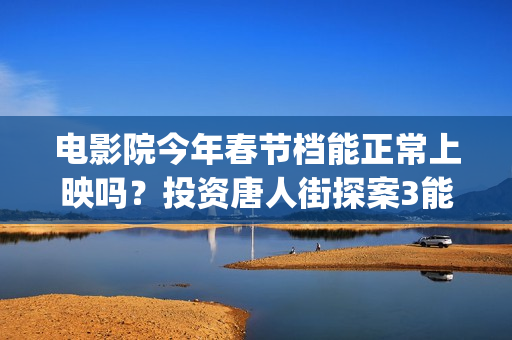 电影院今年春节档能正常上映吗？投资唐人街探案3能赚吗？(电影院春节放假吗)