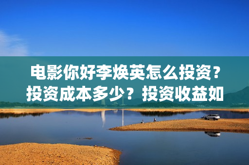 电影你好李焕英怎么投资？投资成本多少？投资收益如何？(电影你好李焕英内容简介)