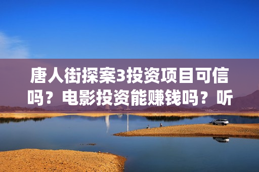 唐人街探案3投资项目可信吗？电影投资能赚钱吗？听说能保本是真是假？(唐人街探案投资方有哪些)