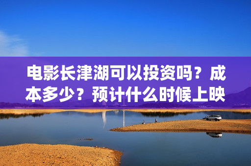 电影长津湖可以投资吗？成本多少？预计什么时候上映？(长津湖的电影叫什么)