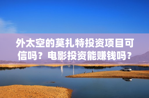 外太空的莫扎特投资项目可信吗？电影投资能赚钱吗？听说能保本是真是假？(外太空的莫扎特在线观看完整免费)