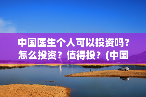中国医生个人可以投资吗？怎么投资？值得投？(中国医生的人员)