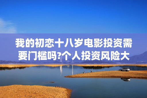 我的初恋十八岁电影投资需要门槛吗?个人投资风险大吗？(我的初恋十八岁百科)