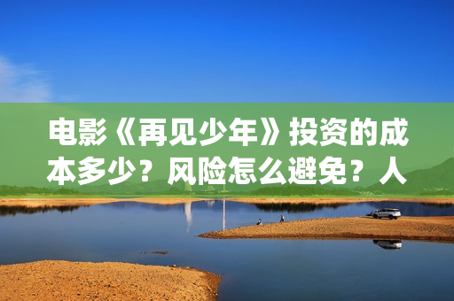 电影《再见少年》投资的成本多少?风险怎么避免?人人都可以做吗?(《再见少年》) 电影《再见少年》投资的成本多少?风险怎么避免?人人都可以做吗?(《再见少年》)