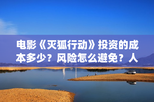 电影《灭狐行动》投资的成本多少？风险怎么避免？人人都可以做吗？(灭狐行动电影2020年上映)
