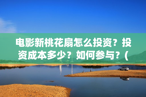 电影新桃花扇怎么投资？投资成本多少？如何参与？(新桃花扇票房预计)