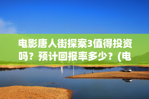 电影唐人街探案3值得投资吗？预计回报率多少？(电影唐人街探案3)