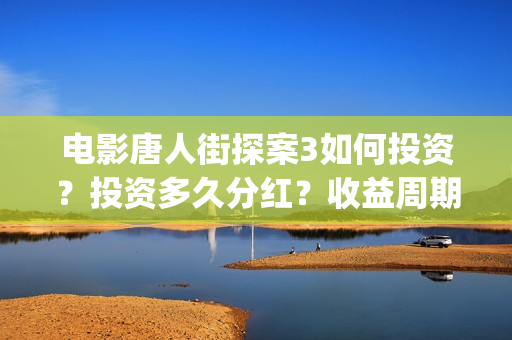 电影唐人街探案3如何投资？投资多久分红？收益周期多久？(电影唐人街探案3)
