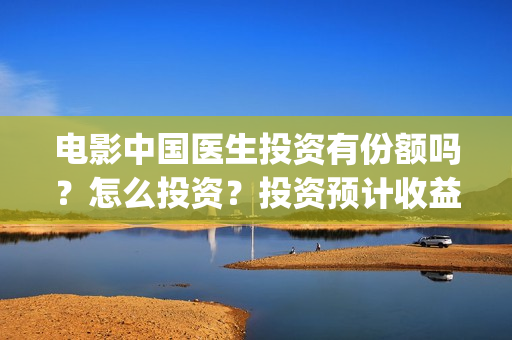 电影中国医生投资有份额吗？怎么投资？投资预计收益如何？(电影中国医生撤档原因)