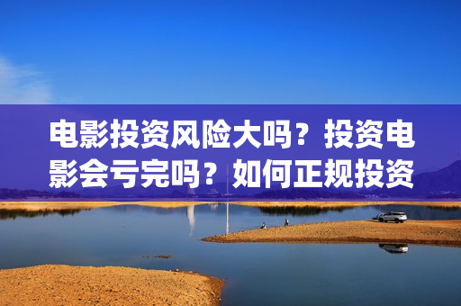 电影投资风险大吗？投资电影会亏完吗？如何正规投资？(投资电影风险比例有多高)