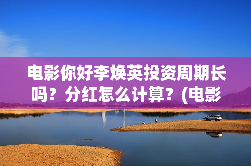 电影你好李焕英投资周期长吗？分红怎么计算？(电影你好李焕英上映时间)