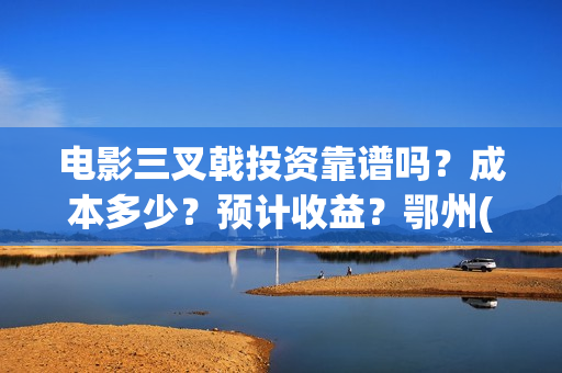 电影三叉戟投资靠谱吗？成本多少？预计收益？鄂州(三叉戟电影众筹)