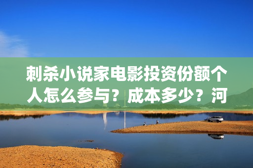 刺杀小说家电影投资份额个人怎么参与？成本多少？河北(刺杀小说家电影什么时候上映)