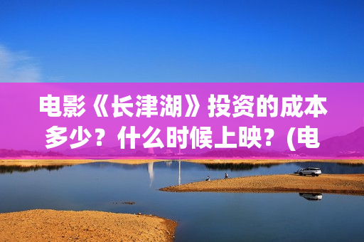 电影《长津湖》投资的成本多少？什么时候上映？(电影《长津湖》完整版播放免费观看)