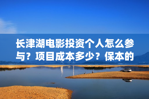 长津湖电影投资个人怎么参与？项目成本多少？保本的吗？(长津湖电影投资多少钱)