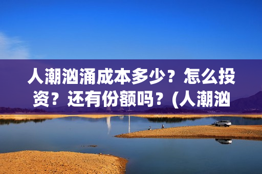 人潮汹涌成本多少？怎么投资？还有份额吗？(人潮汹涌制作成本是多少亿?)