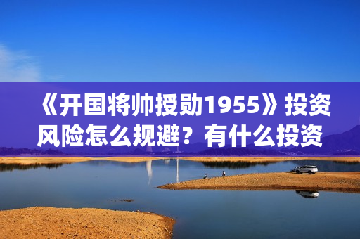 《开国将帅授勋1955》投资风险怎么规避?有什么投资优势?可盈利空间多大?(开国将领授勋) 《开国将帅授勋1955》投资风险怎么规避?有什么投资优势?可盈利空间多大?(开国将领授勋)