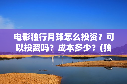 电影独行月球怎么投资？可以投资吗？成本多少？(独行月球什么时候上映)