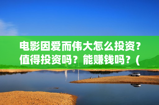 电影因爱而伟大怎么投资？值得投资吗？能赚钱吗？(因爱而伟大电影简介)
